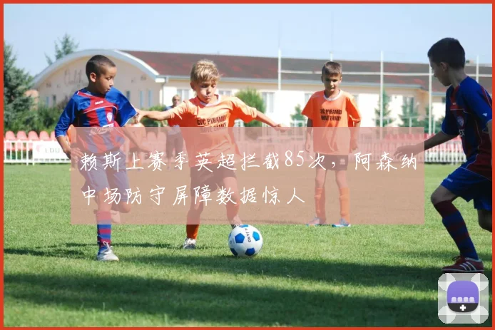 赖斯上赛季英超拦截85次，阿森纳中场防守屏障数据惊人