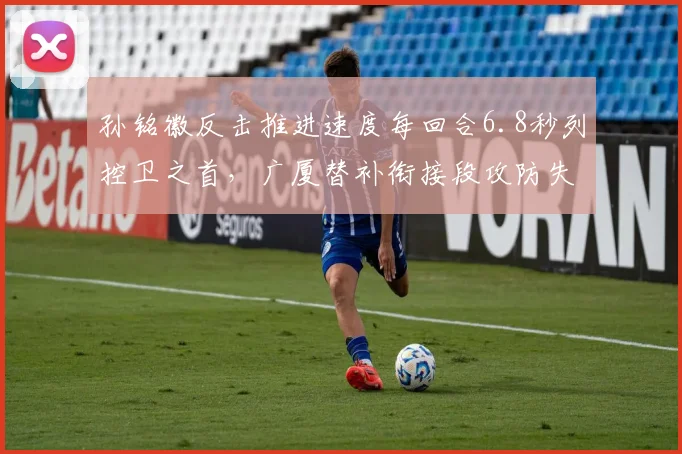 孙铭徽反击推进速度每回合6.8秒列控卫之首，广厦替补衔接段攻防失速该怎样过渡？