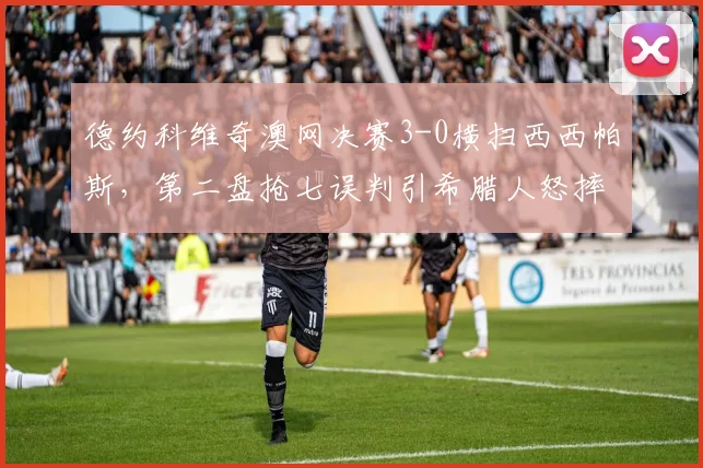 德约科维奇澳网决赛3-0横扫西西帕斯，第二盘抢七误判引希腊人怒摔球拍