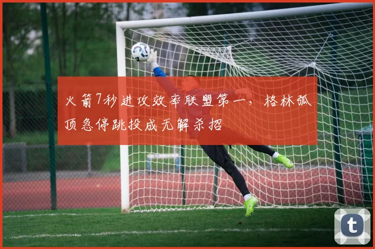 火箭7秒进攻效率联盟第一，格林弧顶急停跳投成无解杀招