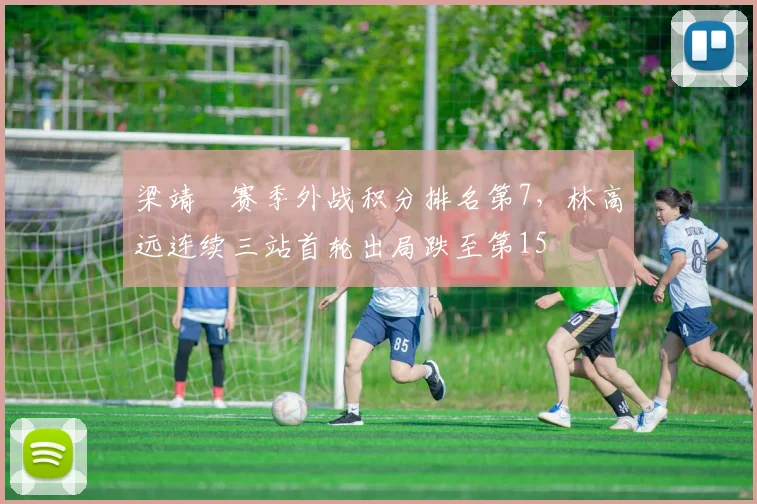梁靖崑赛季外战积分排名第7，林高远连续三站首轮出局跌至第15