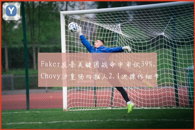 Faker发条关键团战命中率仅39%，Chovy沙皇场均推人2.1次操作细节完爆李哥