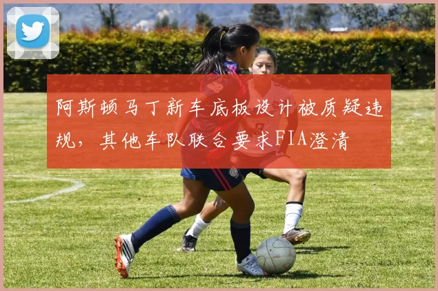 阿斯顿马丁新车底板设计被质疑违规，其他车队联合要求FIA澄清