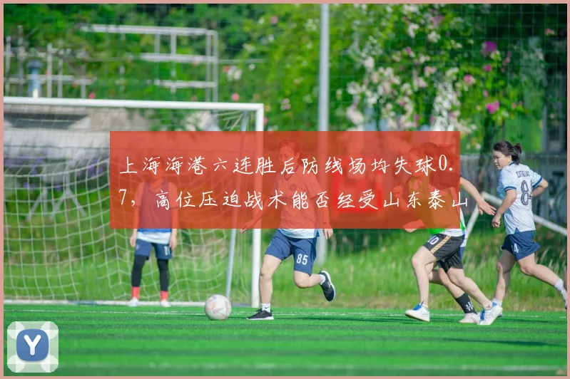 上海海港六连胜后防线场均失球0.7，高位压迫战术能否经受山东泰山反击考验？
