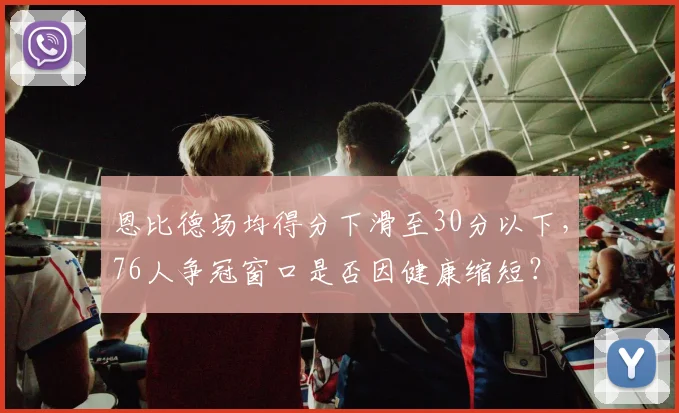 恩比德场均得分下滑至30分以下，76人争冠窗口是否因健康缩短？