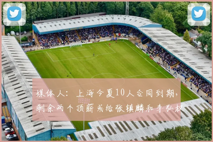 媒体人：上海今夏10人合同到期，剩余两个顶薪或给张镇麟和李弘权