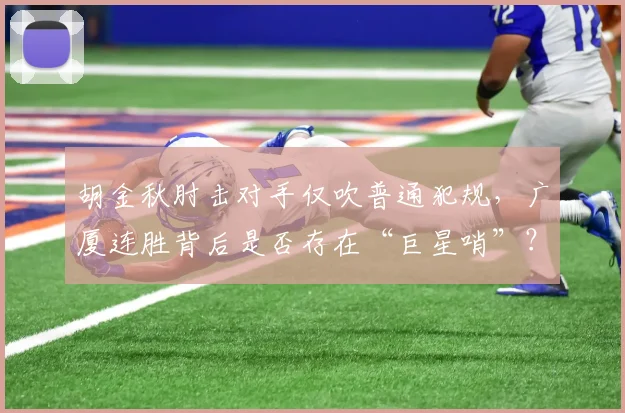 胡金秋肘击对手仅吹普通犯规，广厦连胜背后是否存在“巨星哨”？