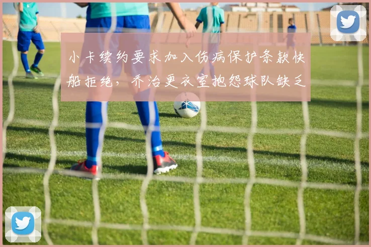 小卡续约要求加入伤病保护条款快船拒绝，乔治更衣室抱怨球队缺乏诚意