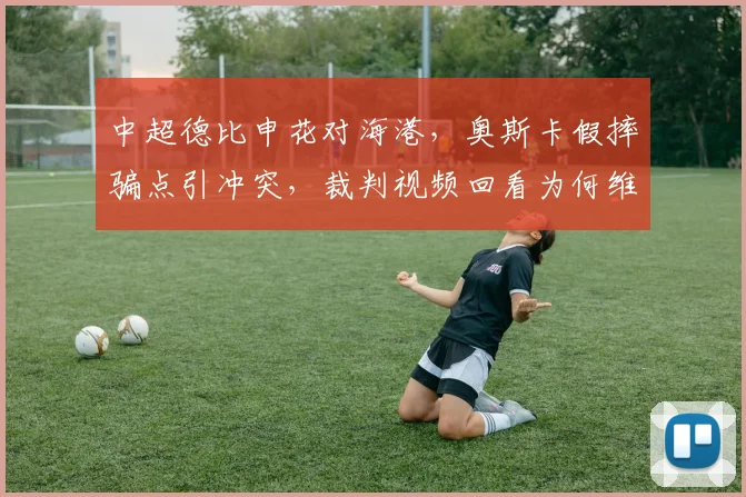 中超德比申花对海港，奥斯卡假摔骗点引冲突，裁判视频回看为何维持原判？