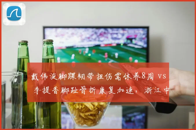 戴伟浚脚踝韧带扭伤需休养8周 vs 李提香脚趾骨折康复加速，浙江中场节拍器有望提前复出